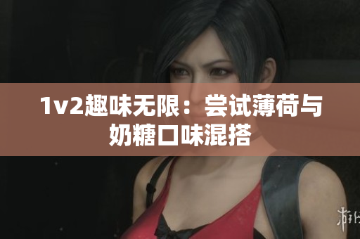 1v2趣味无限：尝试薄荷与奶糖口味混搭