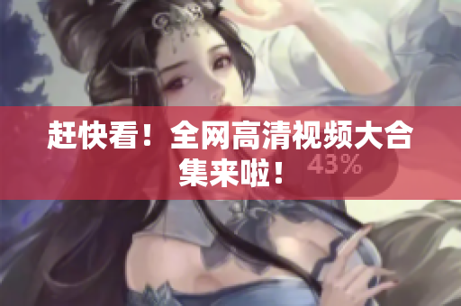 赶快看！全网高清视频大合集来啦！