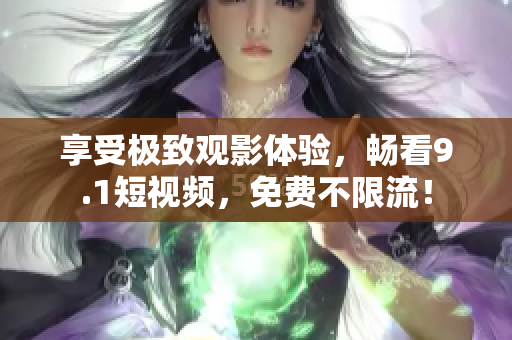 享受极致观影体验，畅看9.1短视频，免费不限流！