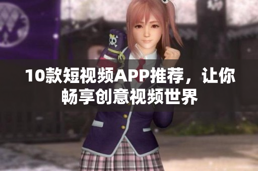 10款短视频APP推荐，让你畅享创意视频世界