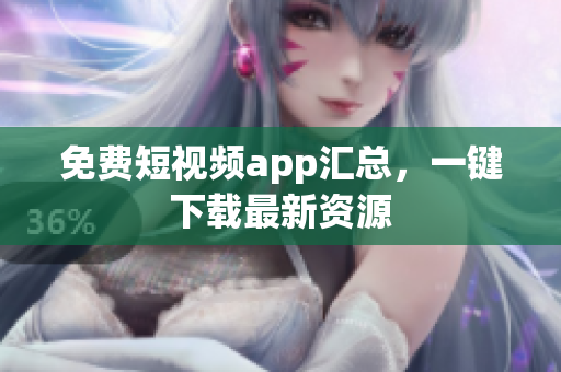 免费短视频app汇总，一键下载最新资源