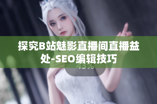 探究B站魅影直播间直播益处-SEO编辑技巧