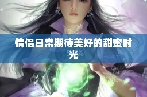 情侣日常期待美好的甜蜜时光