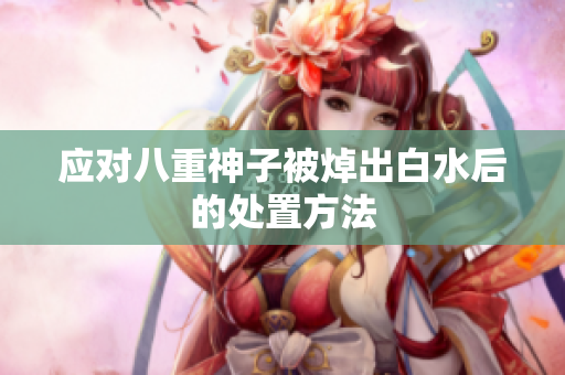 应对八重神子被焯出白水后的处置方法