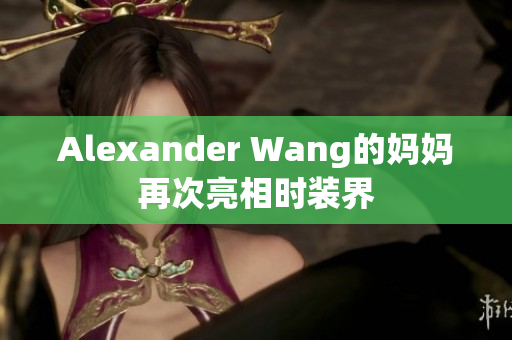 Alexander Wang的妈妈再次亮相时装界