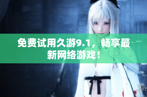 免费试用久游9.1，畅享最新网络游戏！