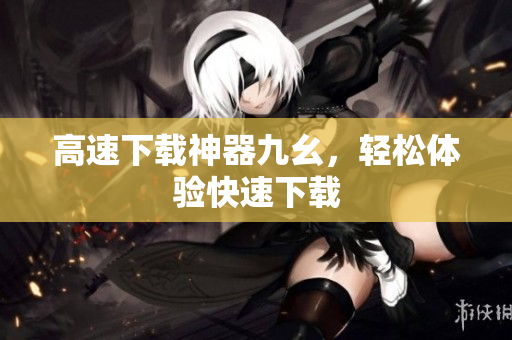 高速下载神器九幺，轻松体验快速下载