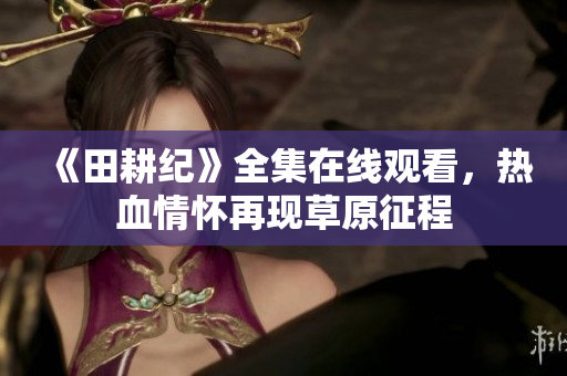 《田耕纪》全集在线观看，热血情怀再现草原征程