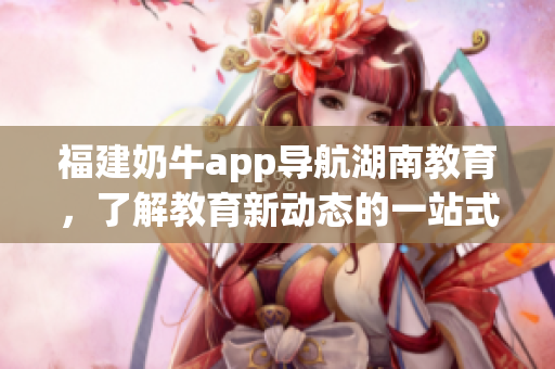 福建奶牛app导航湖南教育，了解教育新动态的一站式平台