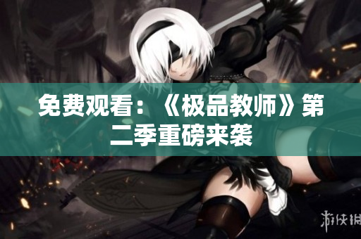 免费观看：《极品教师》第二季重磅来袭