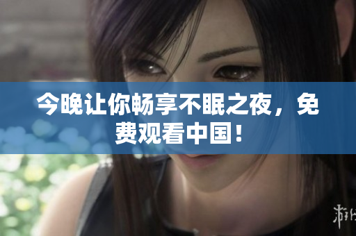 今晚让你畅享不眠之夜，免费观看中国！