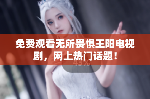 免费观看无所畏惧王阳电视剧，网上热门话题！