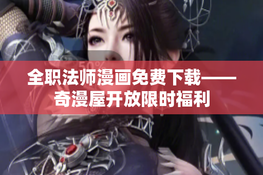 全职法师漫画免费下载——奇漫屋开放限时福利