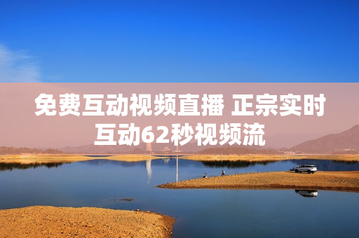 免费互动视频直播 正宗实时互动62秒视频流