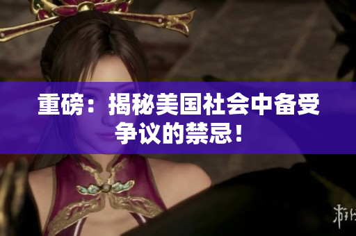 重磅：揭秘美国社会中备受争议的禁忌！