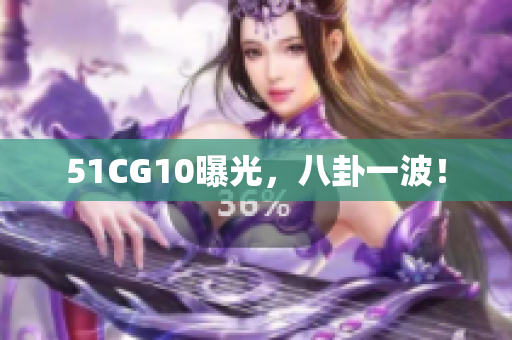 51CG10曝光，八卦一波！