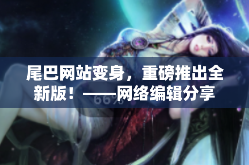 尾巴网站变身，重磅推出全新版！——网络编辑分享