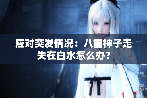 应对突发情况：八重神子走失在白水怎么办？