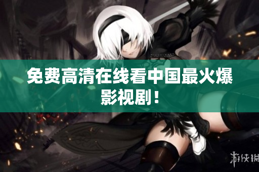 免费高清在线看中国最火爆影视剧！