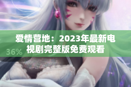 爱情营地：2023年最新电视剧完整版免费观看