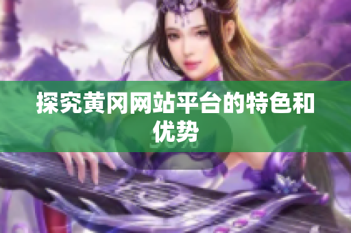 探究黄冈网站平台的特色和优势