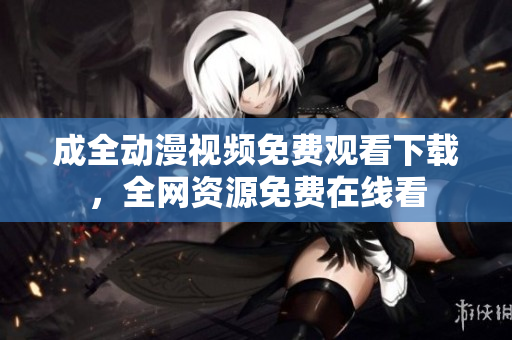 成全动漫视频免费观看下载，全网资源免费在线看