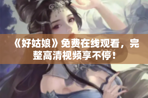 《好姑娘》免费在线观看，完整高清视频享不停！