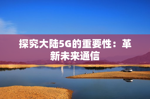 探究大陆5G的重要性：革新未来通信