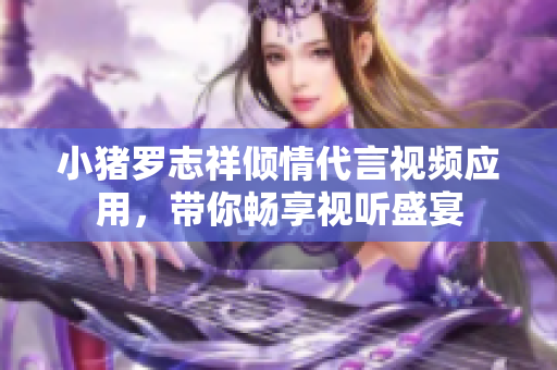 小猪罗志祥倾情代言视频应用，带你畅享视听盛宴