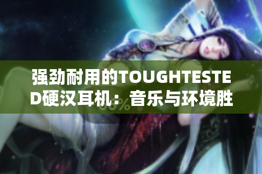强劲耐用的TOUGHTESTED硬汉耳机：音乐与环境胜利者