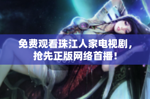 免费观看珠江人家电视剧，抢先正版网络首播！
