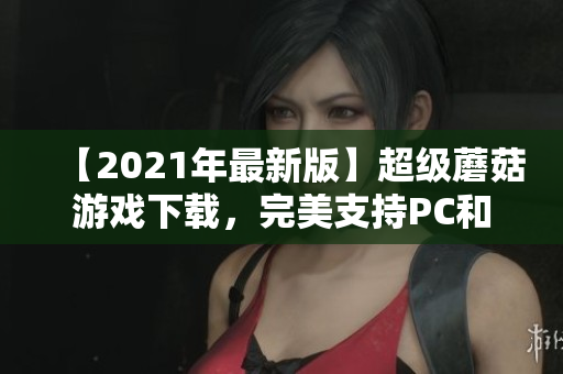 【2021年最新版】超级蘑菇游戏下载，完美支持PC和移动设备使用