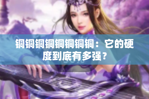 铜铜铜铜铜铜铜铜：它的硬度到底有多强？