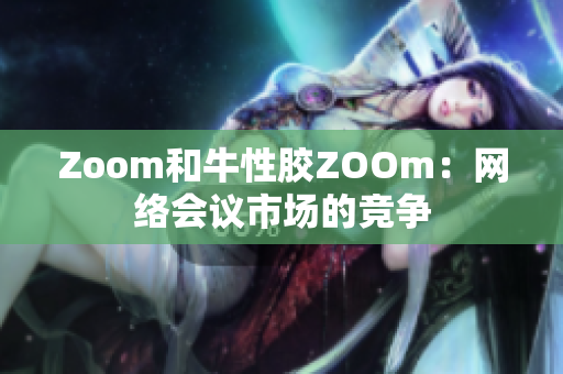 Zoom和牛性胶ZOOm：网络会议市场的竞争