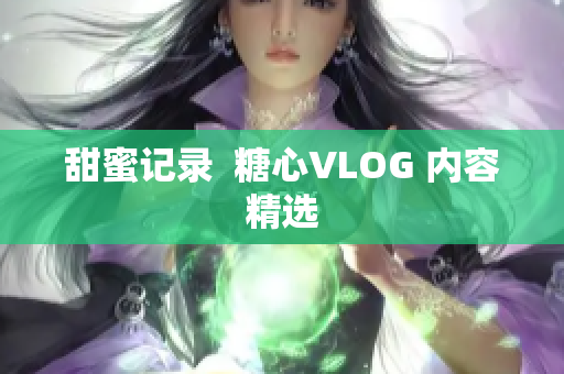 甜蜜记录  糖心VLOG 内容精选