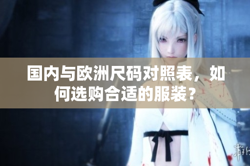 国内与欧洲尺码对照表，如何选购合适的服装？
