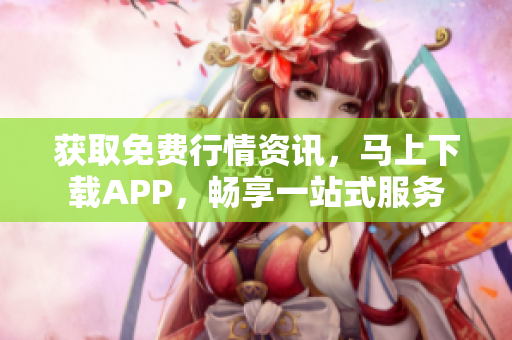 获取免费行情资讯，马上下载APP，畅享一站式服务