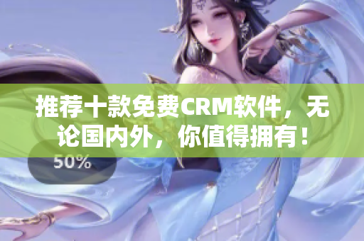 推荐十款免费CRM软件，无论国内外，你值得拥有！