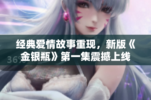 经典爱情故事重现，新版《金银瓶》第一集震撼上线