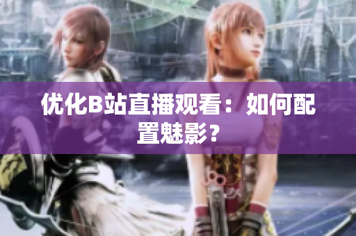 优化B站直播观看：如何配置魅影？