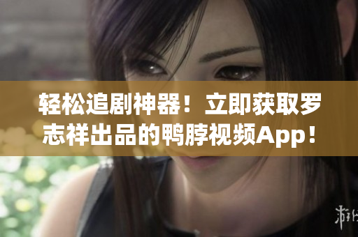 轻松追剧神器！立即获取罗志祥出品的鸭脖视频App！