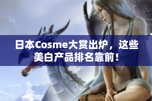 日本Cosme大赏出炉，这些美白产品排名靠前！
