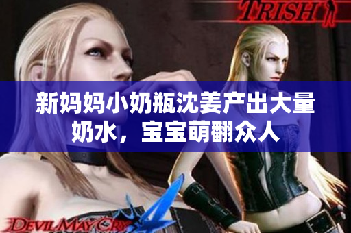 新妈妈小奶瓶沈姜产出大量奶水，宝宝萌翻众人