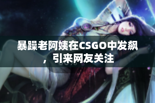 暴躁老阿姨在CSGO中发飙，引来网友关注