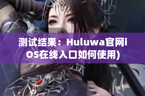 测试结果：Huluwa官网iOS在线入口如何使用)