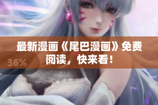 最新漫画《尾巴漫画》免费阅读，快来看！