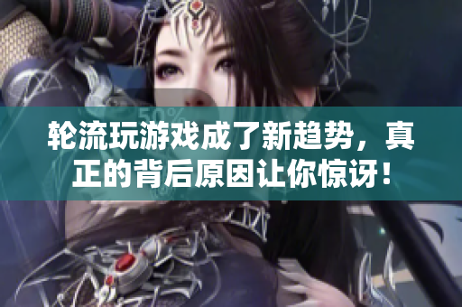 轮流玩游戏成了新趋势，真正的背后原因让你惊讶！