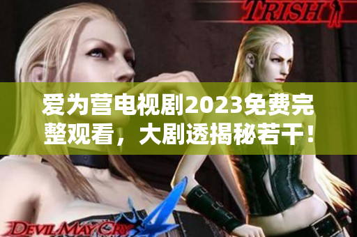 爱为营电视剧2023免费完整观看，大剧透揭秘若干！