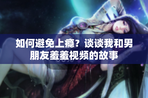 如何避免上瘾？谈谈我和男朋友羞羞视频的故事