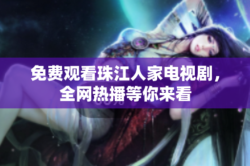 免费观看珠江人家电视剧，全网热播等你来看